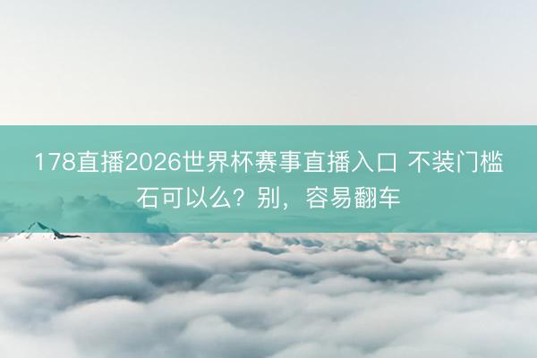 178直播2026世界杯赛事直播入口 不装门槛石可以么?别,容易翻车