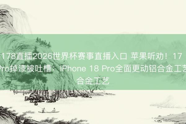 178直播2026世界杯赛事直播入口 苹果听劝！17 Pro掉漆被吐槽：iPhone 18 Pro全面更动铝合金工艺