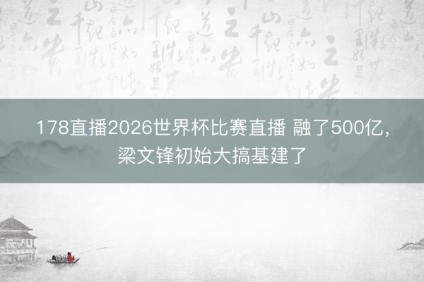 178直播2026世界杯比赛直播 融了500亿,梁文锋初始大搞基建了