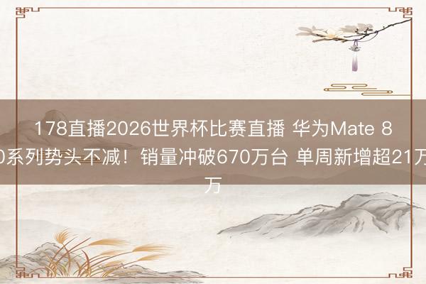 178直播2026世界杯比赛直播 华为Mate 80系列势头不减！销量冲破670万台 单周新增超21万