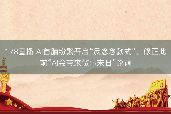 178直播 AI首脑纷繁开启“反念念款式”，修正此前“AI会带来做事末日”论调