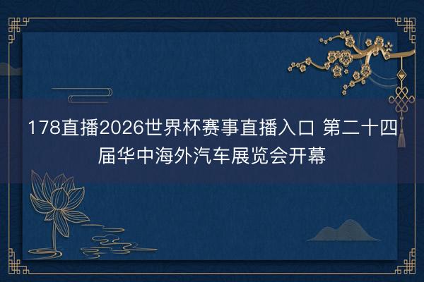 178直播2026世界杯赛事直播入口 第二十四届华中海外汽车展览会开幕