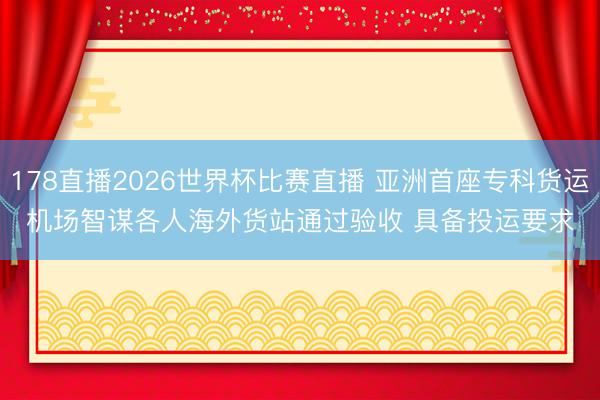 178直播2026世界杯比赛直播 亚洲首座专科货运机场智谋各人海外货站通过验收 具备投运要求