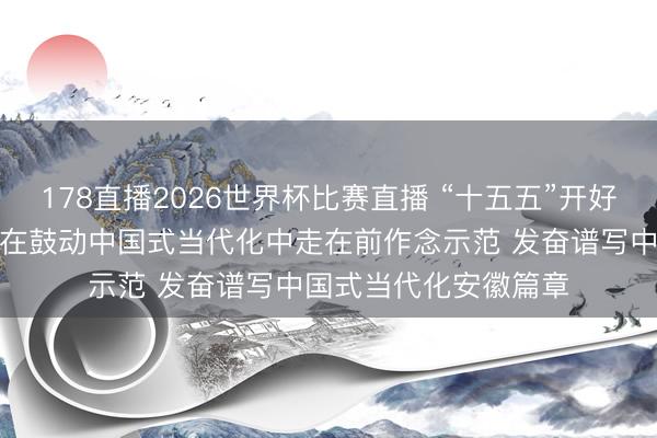 178直播2026世界杯比赛直播 “十五五”开好局起好步｜江苏发奋在鼓动中国式当代化中走在前作念示范 发奋谱写中国式当代化安徽篇章