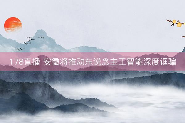178直播 安徽将推动东说念主工智能深度诓骗