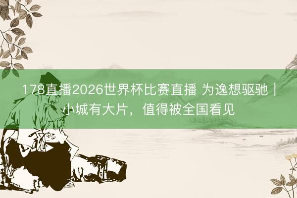 178直播2026世界杯比赛直播 为逸想驱驰｜小城有大片，值得被全国看见