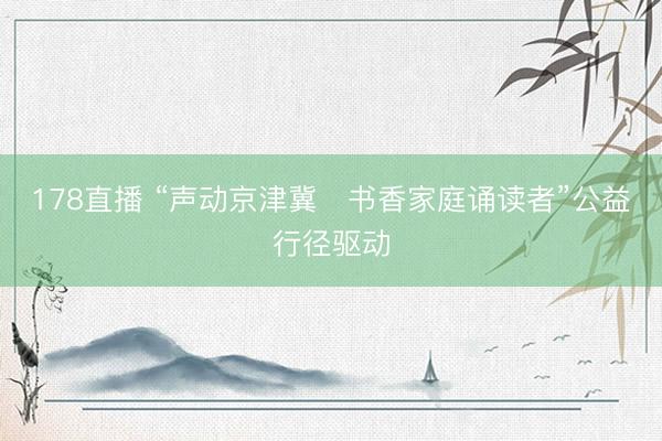 178直播 “声动京津冀・书香家庭诵读者”公益行径驱动