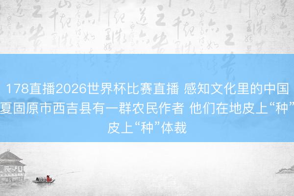 178直播2026世界杯比赛直播 感知文化里的中国｜宁夏固原市西吉县有一群农民作者 他们在地皮上“种”体裁