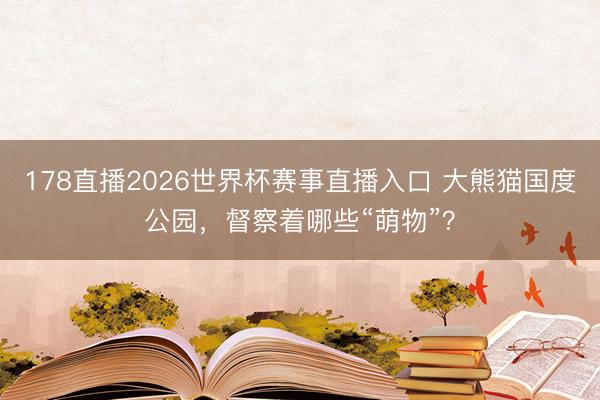 178直播2026世界杯赛事直播入口 大熊猫国度公园,督察着哪些“萌物”?