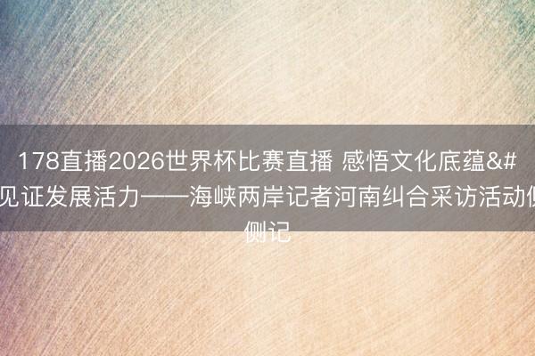 178直播2026世界杯比赛直播 感悟文化底蕴 见证发展活力——海峡两岸记者河南纠合采访活动侧记