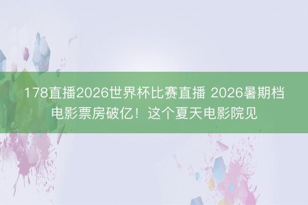 178直播2026世界杯比赛直播 2026暑期档电影票房破亿！这个夏天电影院见