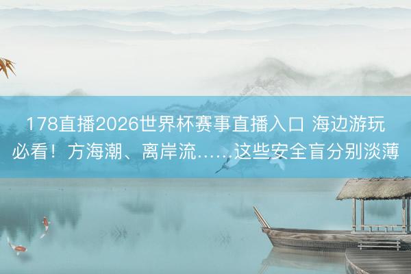 178直播2026世界杯赛事直播入口 海边游玩必看！方海潮、离岸流……这些安全盲分别淡薄