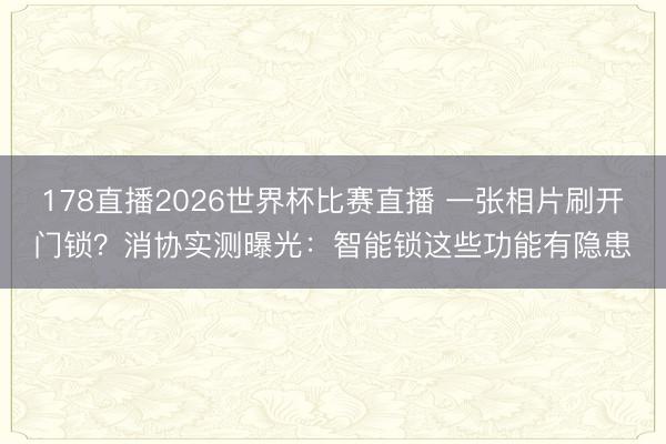 178直播2026世界杯比赛直播 一张相片刷开门锁？消协实测曝光：智能锁这些功能有隐患