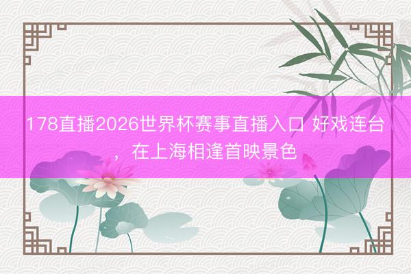 178直播2026世界杯赛事直播入口 好戏连台，在上海相逢首映景色