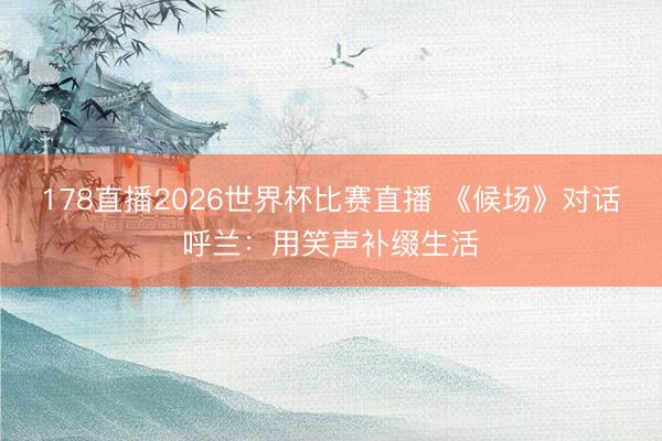 178直播2026世界杯比赛直播 《候场》对话呼兰：用笑声补缀生活