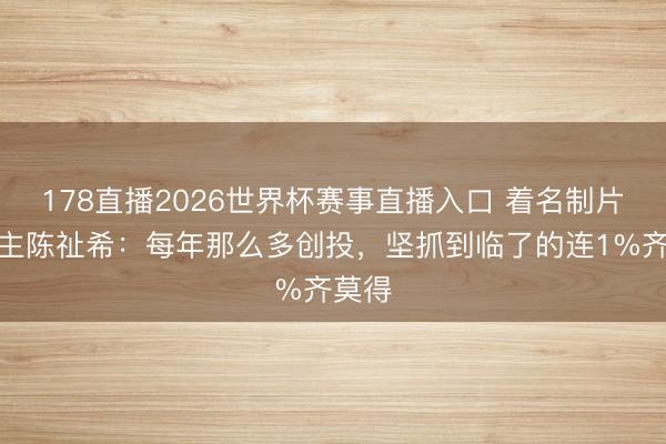 178直播2026世界杯赛事直播入口 着名制片东谈主陈祉希：每年那么多创投，坚抓到临了的连1%齐莫得