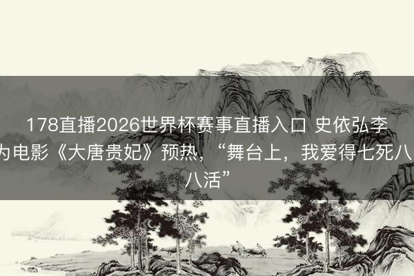178直播2026世界杯赛事直播入口 史依弘李军为电影《大唐贵妃》预热，“舞台上，我爱得七死八活”