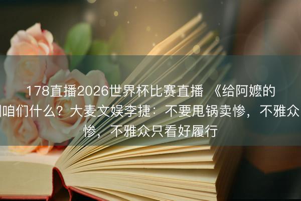 178直播2026世界杯比赛直播 《给阿嬷的情书》教训咱们什么？大麦文娱李捷：不要甩锅卖惨，不雅众只看好履行
