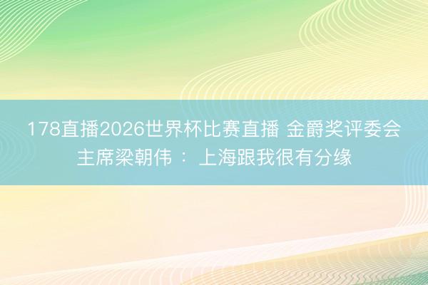 178直播2026世界杯比赛直播 金爵奖评委会主席梁朝伟 :上海跟我很有分缘