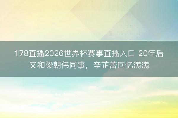 178直播2026世界杯赛事直播入口 20年后又和梁朝伟同事，辛芷蕾回忆满满