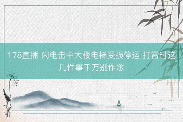 178直播 闪电击中大楼电梯受损停运 打雷时这几件事千万别作念