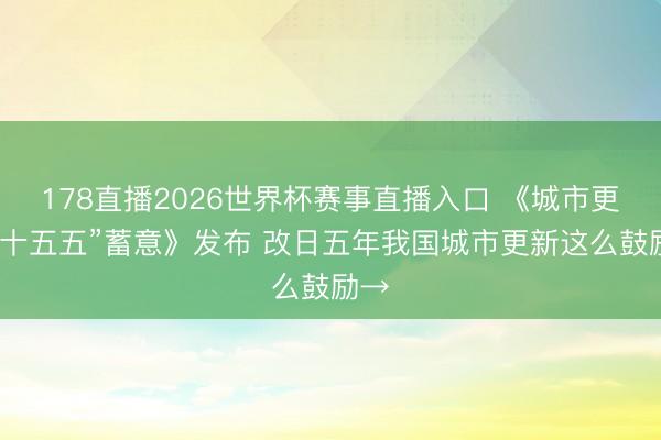 178直播2026世界杯赛事直播入口 《城市更新“十五五”蓄意》发布 改日五年我国城市更新这么鼓励→