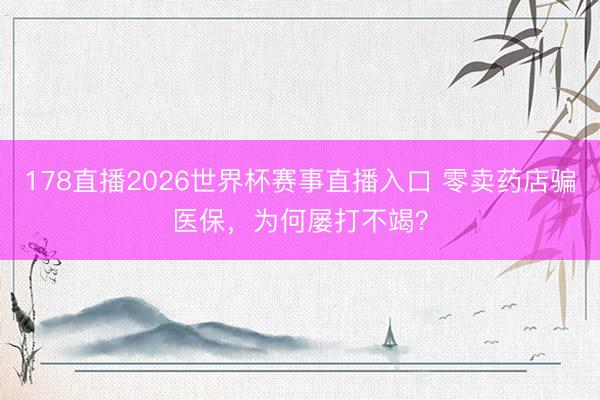 178直播2026世界杯赛事直播入口 零卖药店骗医保,为何屡打不竭?