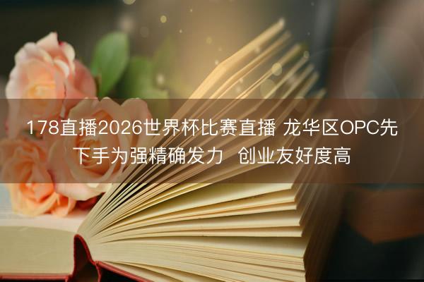 178直播2026世界杯比赛直播 龙华区OPC先下手为强精确发力  创业友好度高