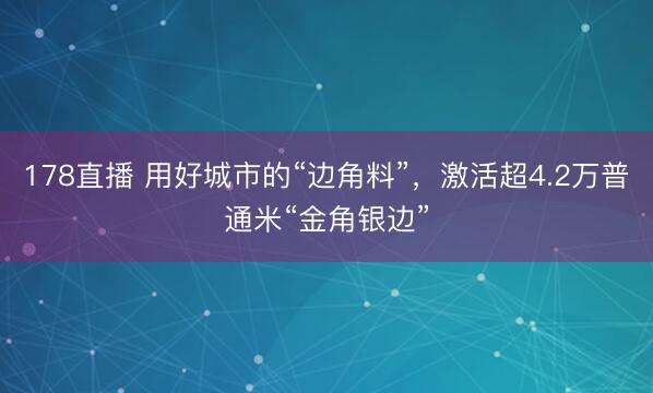 178直播 用好城市的“边角料”，激活超4.2万普通米“金角银边”