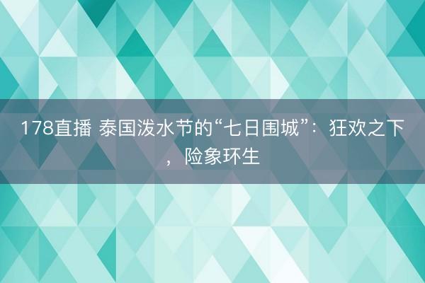 178直播 泰国泼水节的“七日围城”：狂欢之下，险象环生