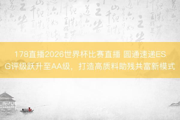 178直播2026世界杯比赛直播 圆通速递ESG评级跃升至AA级,打造高质料助残共富新模式