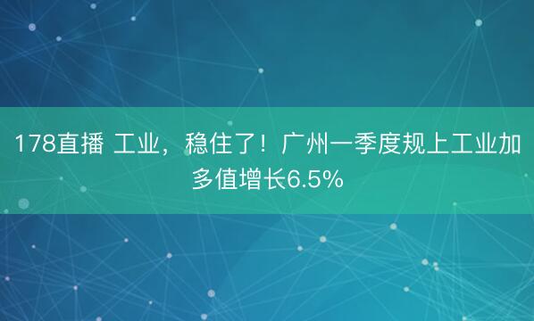 178直播 工业，稳住了！广州一季度规上工业加多值增长6.5%
