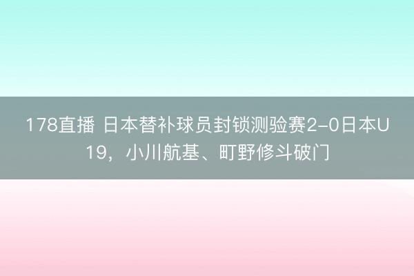 178直播 日本替补球员封锁测验赛2-0日本U19，小川航基、町野修斗破门