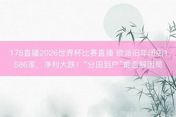 178直播2026世界杯比赛直播 欧派旧年闭店1586家，净利大跌！“分田到户”能否解困局