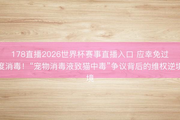 178直播2026世界杯赛事直播入口 应幸免过度消毒!“宠物消毒液致猫中毒”争议背后的维权逆境