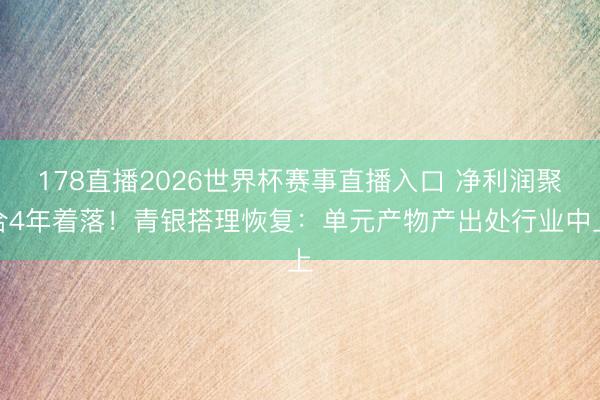 178直播2026世界杯赛事直播入口 净利润聚合4年着落！青银搭理恢复：单元产物产出处行业中上