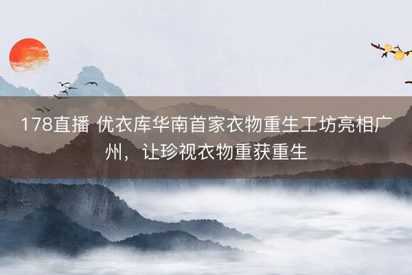 178直播 优衣库华南首家衣物重生工坊亮相广州,让珍视衣物重获重生