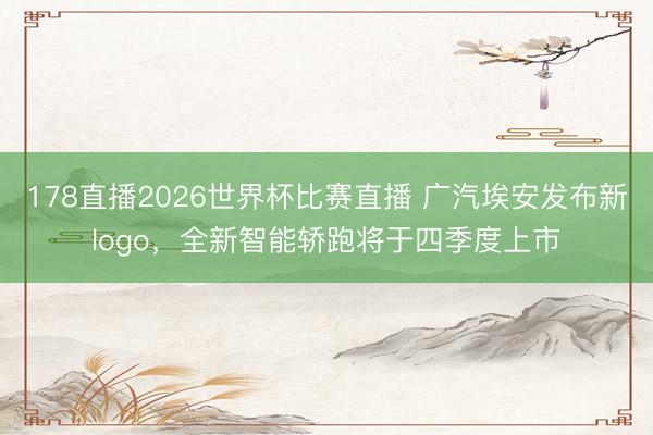 178直播2026世界杯比赛直播 广汽埃安发布新logo,全新智能轿跑将于四季度上市