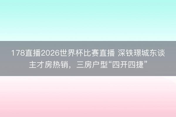 178直播2026世界杯比赛直播 深铁璟城东谈主才房热销，三房户型“四开四捷”