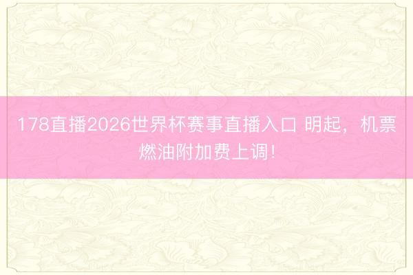 178直播2026世界杯赛事直播入口 明起，机票燃油附加费上调！
