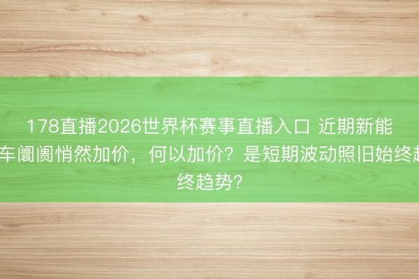 178直播2026世界杯赛事直播入口 近期新能源汽车阛阓悄然加价，何以加价？是短期波动照旧始终趋势？
