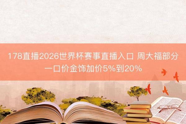 178直播2026世界杯赛事直播入口 周大福部分一口价金饰加价5%到20%