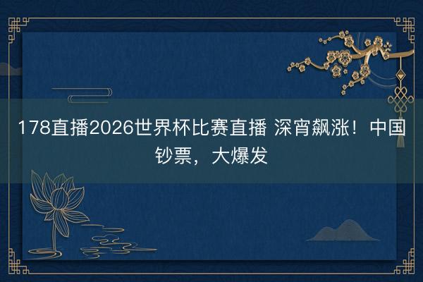 178直播2026世界杯比赛直播 深宵飙涨！中国钞票，大爆发
