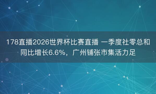 178直播2026世界杯比赛直播 一季度社零总和同比增长6.6%,广州铺张市集活力足