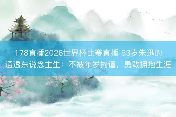 178直播2026世界杯比赛直播 53岁朱迅的通透东说念主生：不被年岁拘谨，勇敢拥抱生涯