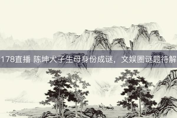 178直播 陈坤犬子生母身份成谜，文娱圈谜题待解