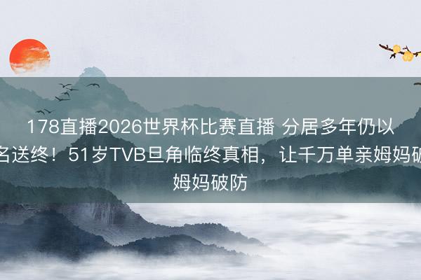 178直播2026世界杯比赛直播 分居多年仍以夫名送终!51岁TVB旦角临终真相,让千万单亲姆妈破防