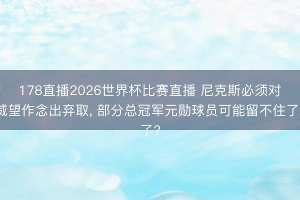 178直播2026世界杯比赛直播 尼克斯必须对威望作念出弃取, 部分总冠军元勋球员可能留不住了?