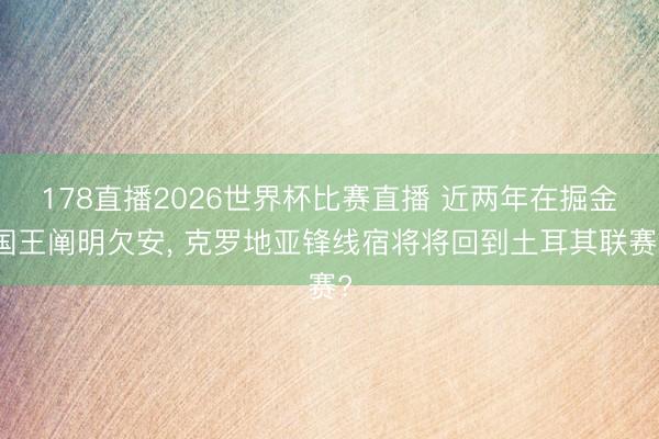 178直播2026世界杯比赛直播 近两年在掘金国王阐明欠安, 克罗地亚锋线宿将将回到土耳其联赛?