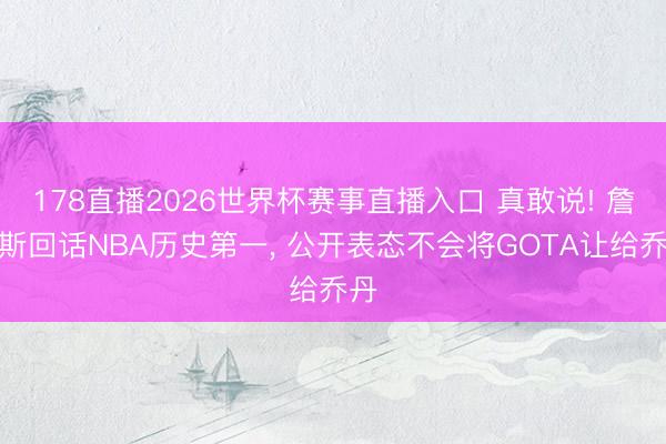 178直播2026世界杯赛事直播入口 真敢说! 詹姆斯回话NBA历史第一， 公开表态不会将GOTA让给乔丹